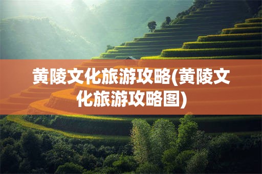 黄陵文化旅游攻略(黄陵文化旅游攻略图)