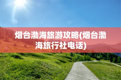 烟台渤海旅游攻略(烟台渤海旅行社电话)