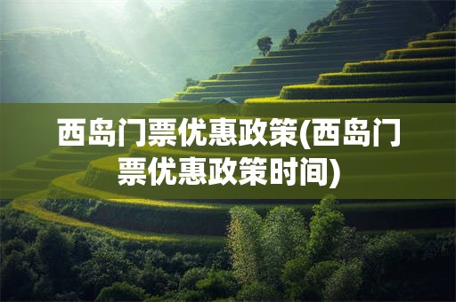 西岛门票优惠政策(西岛门票优惠政策时间)