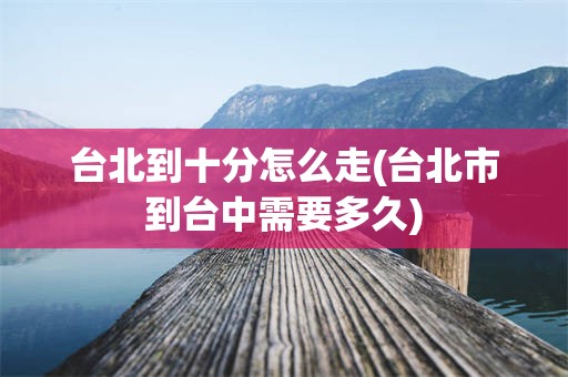 台北到十分怎么走(台北市到台中需要多久)