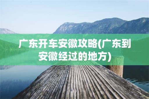 广东开车安徽攻略(广东到安徽经过的地方)