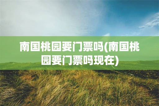 南国桃园要门票吗(南国桃园要门票吗现在)