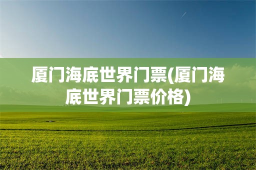 厦门海底世界门票(厦门海底世界门票价格)