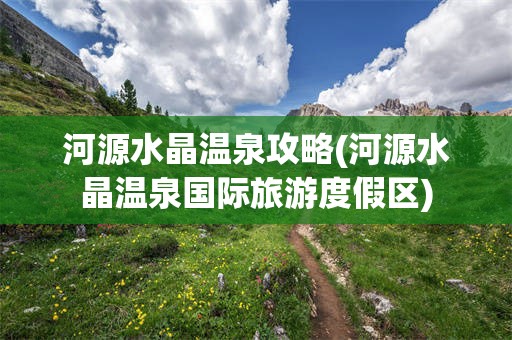 河源水晶温泉攻略(河源水晶温泉国际旅游度假区)