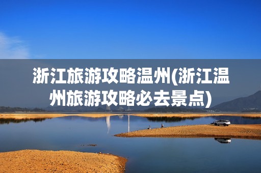浙江旅游攻略温州(浙江温州旅游攻略必去景点)