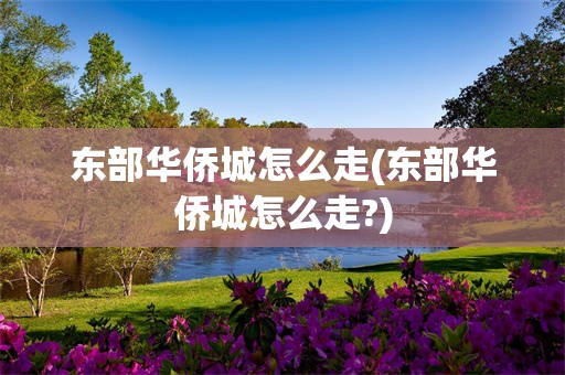 东部华侨城怎么走(东部华侨城怎么走?)