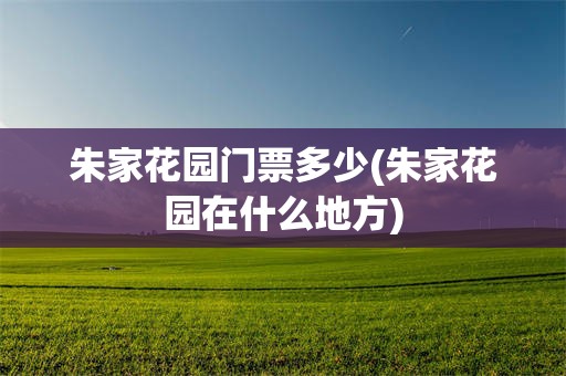 朱家花园门票多少(朱家花园在什么地方)