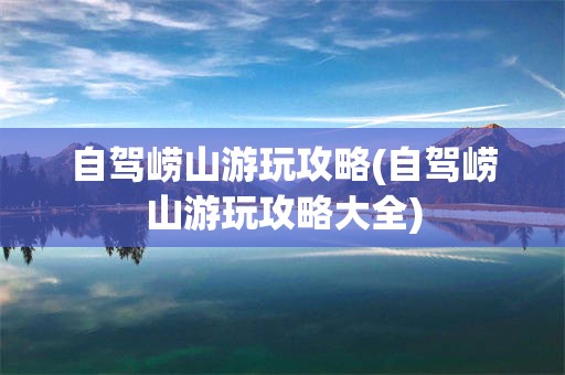 自驾崂山游玩攻略(自驾崂山游玩攻略大全)