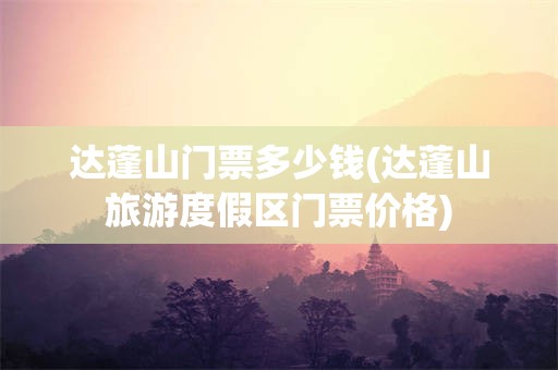达蓬山门票多少钱(达蓬山旅游度假区门票价格)