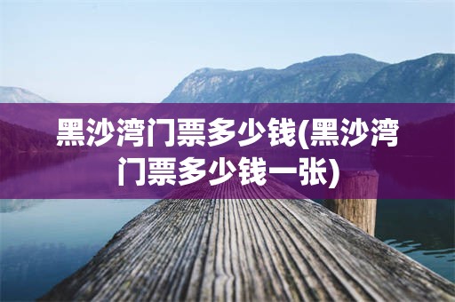黑沙湾门票多少钱(黑沙湾门票多少钱一张)
