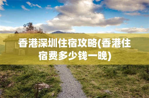 香港深圳住宿攻略(香港住宿费多少钱一晚)