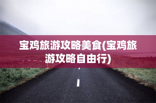 宝鸡旅游攻略美食(宝鸡旅游攻略自由行)