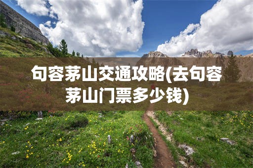 句容茅山交通攻略(去句容茅山门票多少钱)