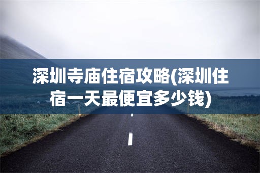 深圳寺庙住宿攻略(深圳住宿一天最便宜多少钱)