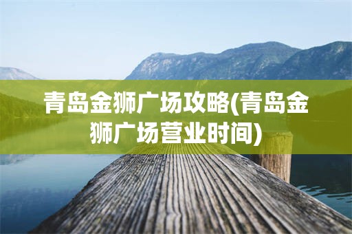 青岛金狮广场攻略(青岛金狮广场营业时间)