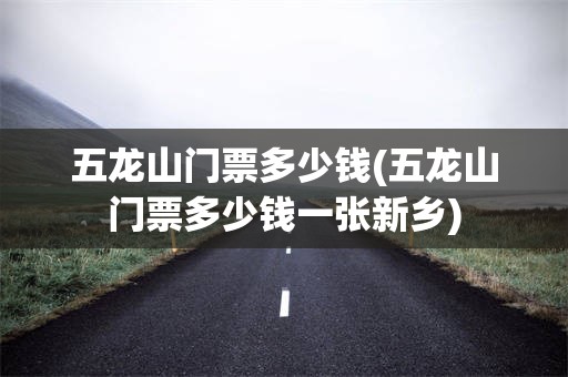 五龙山门票多少钱(五龙山门票多少钱一张新乡)