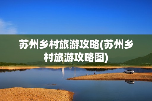 苏州乡村旅游攻略(苏州乡村旅游攻略图)