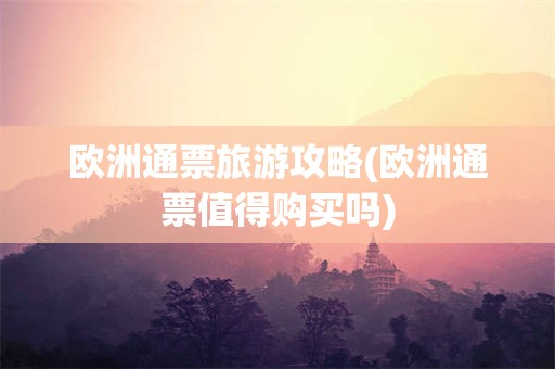 欧洲通票旅游攻略(欧洲通票值得购买吗)