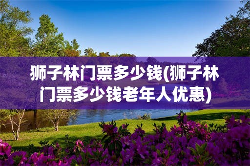 狮子林门票多少钱(狮子林门票多少钱老年人优惠)