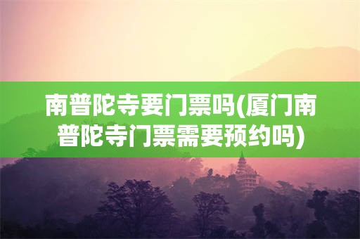 南普陀寺要门票吗(厦门南普陀寺门票需要预约吗)