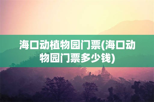 海口动植物园门票(海口动物园门票多少钱)