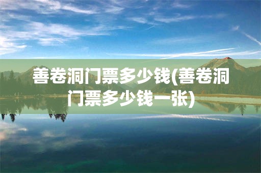 善卷洞门票多少钱(善卷洞门票多少钱一张)