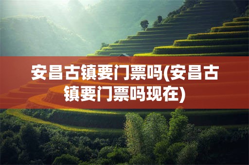 安昌古镇要门票吗(安昌古镇要门票吗现在)