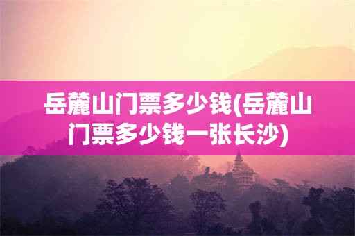 岳麓山门票多少钱(岳麓山门票多少钱一张长沙)