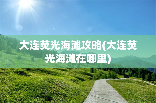 大连荧光海滩攻略(大连荧光海滩在哪里)