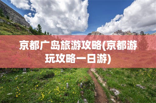 京都广岛旅游攻略(京都游玩攻略一日游)