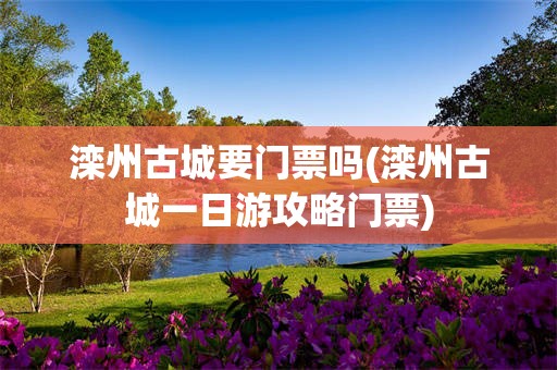 滦州古城要门票吗(滦州古城一日游攻略门票)