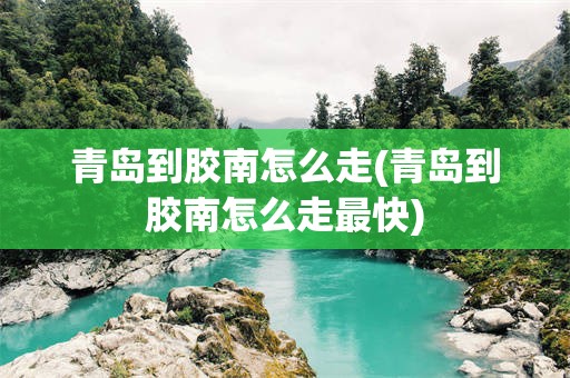 青岛到胶南怎么走(青岛到胶南怎么走最快)