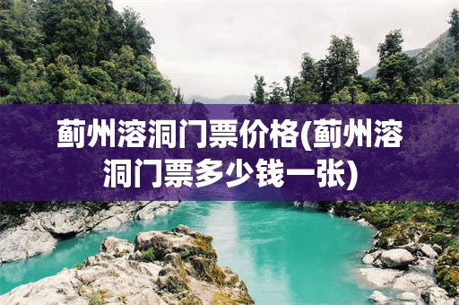 蓟州溶洞门票价格(蓟州溶洞门票多少钱一张)