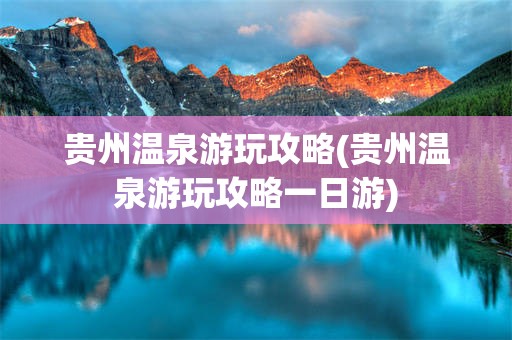 贵州温泉游玩攻略(贵州温泉游玩攻略一日游)