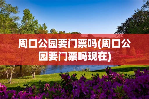 周口公园要门票吗(周口公园要门票吗现在)
