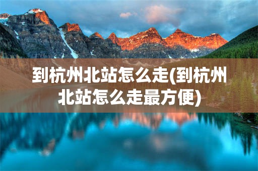 到杭州北站怎么走(到杭州北站怎么走最方便)