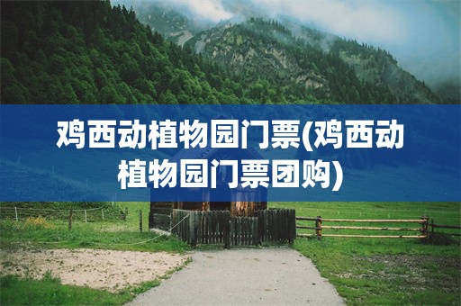 鸡西动植物园门票(鸡西动植物园门票团购)