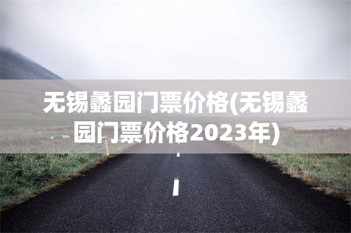 无锡蠡园门票价格(无锡蠡园门票价格2023年)