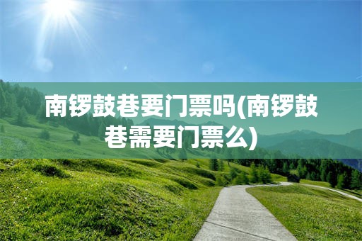 南锣鼓巷要门票吗(南锣鼓巷需要门票么)