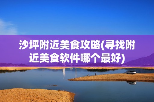 沙坪附近美食攻略(寻找附近美食软件哪个最好)