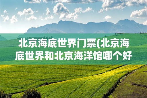 北京海底世界门票(北京海底世界和北京海洋馆哪个好)