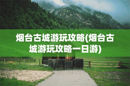 烟台古城游玩攻略(烟台古城游玩攻略一日游)