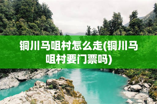 铜川马咀村怎么走(铜川马咀村要门票吗)