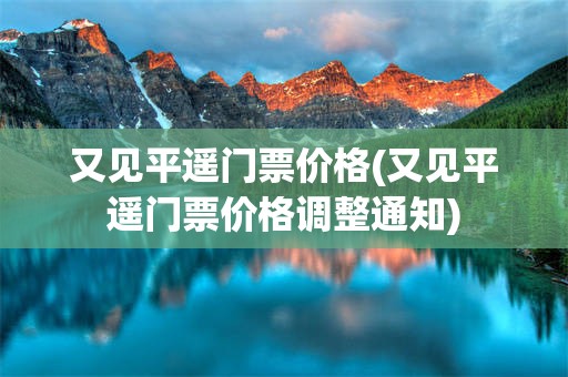 又见平遥门票价格(又见平遥门票价格调整通知)