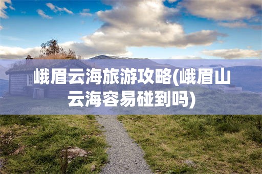 峨眉云海旅游攻略(峨眉山云海容易碰到吗)