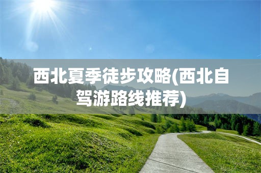 西北夏季徒步攻略(西北自驾游路线推荐)