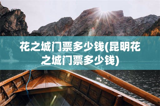 花之城门票多少钱(昆明花之城门票多少钱)