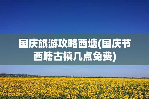 国庆旅游攻略西塘(国庆节西塘古镇几点免费)
