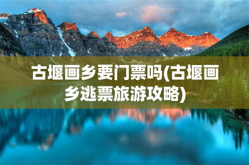 古堰画乡要门票吗(古堰画乡逃票旅游攻略)