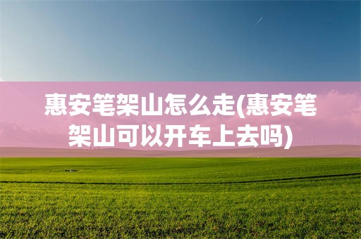 惠安笔架山怎么走(惠安笔架山可以开车上去吗)